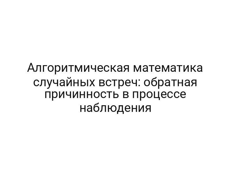 Алгоритмическая математика случайных встреч: обратная причинность в процессе наблюдения