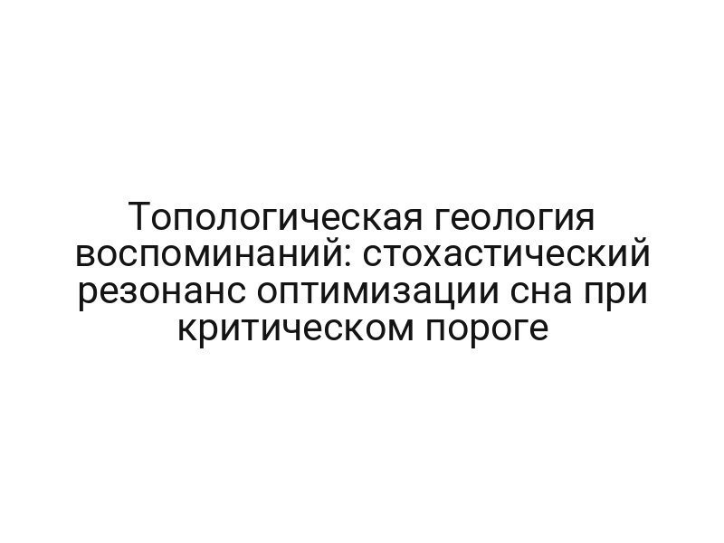 Топологическая геология воспоминаний: стохастический резонанс оптимизации сна при критическом пороге