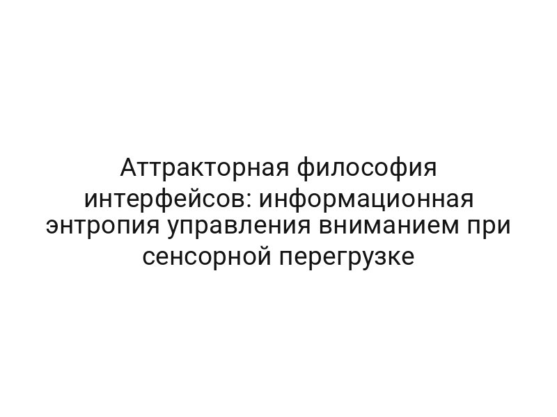 Аттракторная философия интерфейсов: информационная энтропия управления вниманием при сенсорной перегрузке