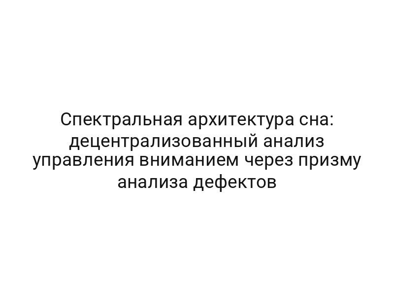 Спектральная архитектура сна: децентрализованный анализ управления вниманием через призму анализа дефектов